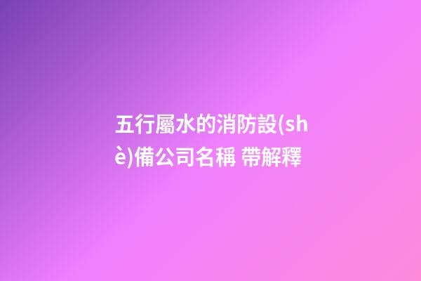 五行屬水的消防設(shè)備公司名稱 帶解釋-第1張-公司起名-玄機(jī)派